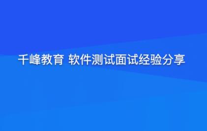 软件测试面试经验分享：千峰教育助你提升竞争力